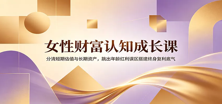 女性财富认知成长课：分清短期估值与长期资产，跳出年龄红利误区搭建终身复利底气 - 网创在线