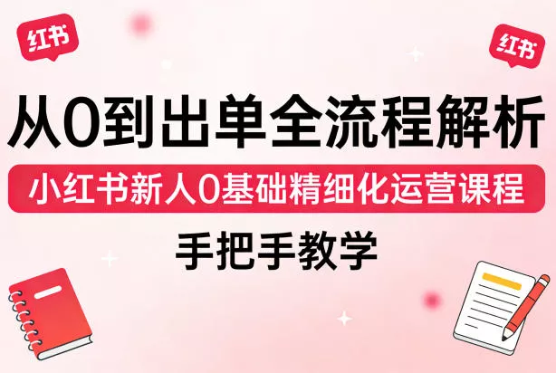 从0到出单全流程解析,小红书新人0基础精细化运营课程,手把手教学 从0到出单全流程解析,小红书新人0基础精细化运营课程,手把手教学
