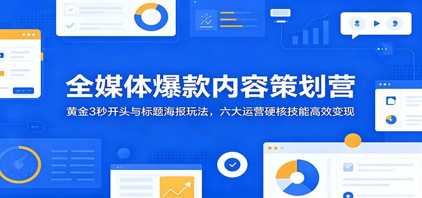 全媒体爆款内容策划营：黄金3秒开头与标题海报玩法，六大运营硬核技能高效变现 - 网创在线