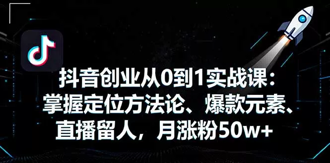 抖音创业从0到1实战课：掌握定位方法论、爆款元素、直播留人，月涨粉50w+ - 网创在线