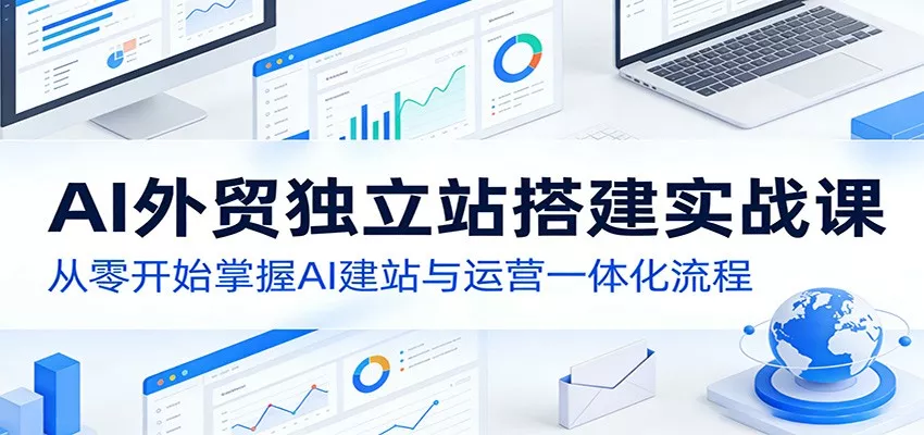 AI外贸独立站搭建实战课:从零开始掌握AI建站与运营一体化流程 - 网创在线