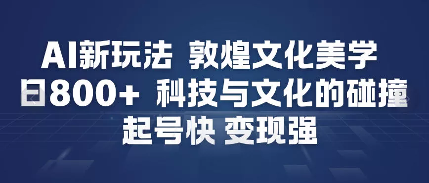 AI新玩法，敦煌文化美学，科技与文化的碰撞，起号快变现强 - 网创在线