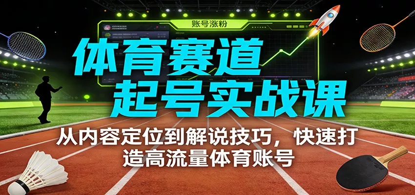 体育赛道起号实战课:从内容定位到解说技巧,快速打造高流量体育账号 - 网创在线