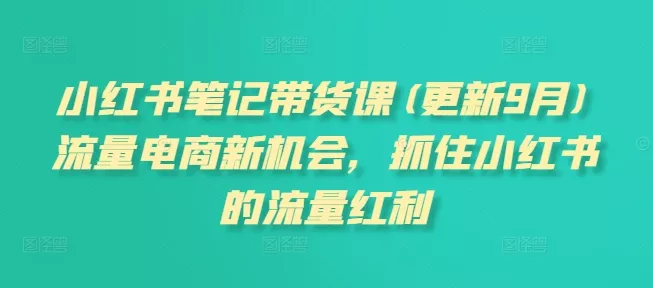 小红书笔记带货课,流量电商新机会,抓住小红书的流量红利(更新26年2月) 小红书笔记带货课,流量电商新机会,抓住小红书的流量红利(更新26年2月)