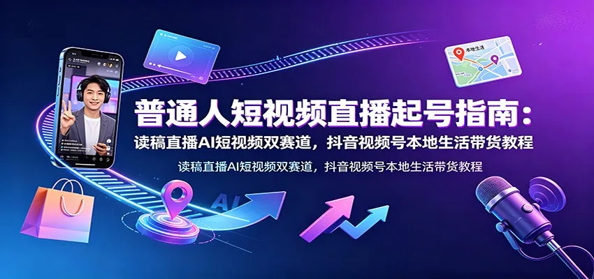 普通人短视频直播起号指南：读稿直播AI短视频双赛道，抖音视频号本地生活带货教程 - 网创在线