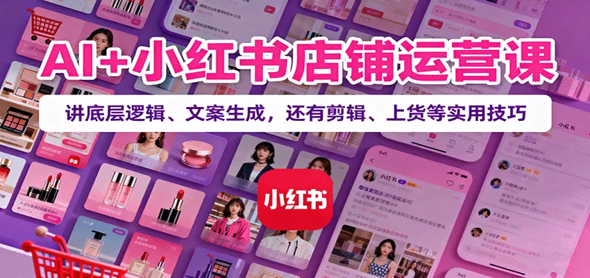 AI+小红书店铺运营课：讲底层逻辑、文案生成，还有剪辑、上货等实用技巧 - 网创在线