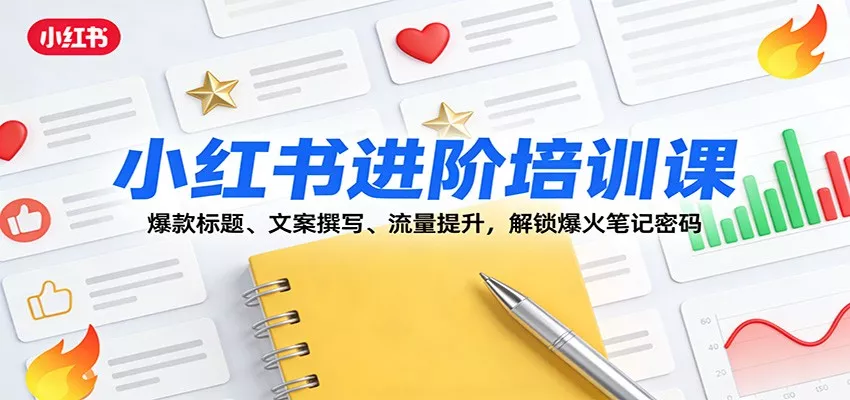 小红书进阶培训课：爆款标题、文案撰写、流量提升，解锁爆火笔记密码 - 网创在线