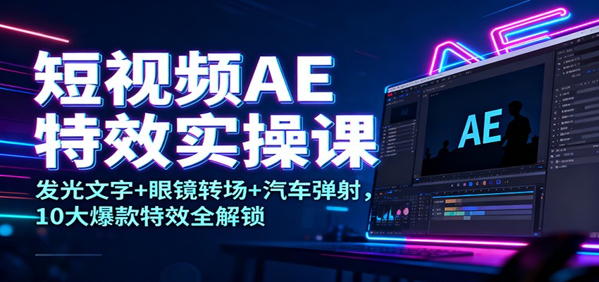短视频AE特效实操课：发光文字+眼镜转场+汽车弹射，10大爆款特效全解锁-网创在线