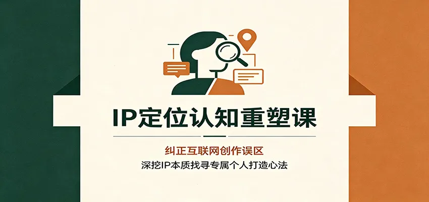 IP定位认知重塑课:纠正互联网创作误区,深挖IP本质找寻专属个人打造心法 - 网创在线