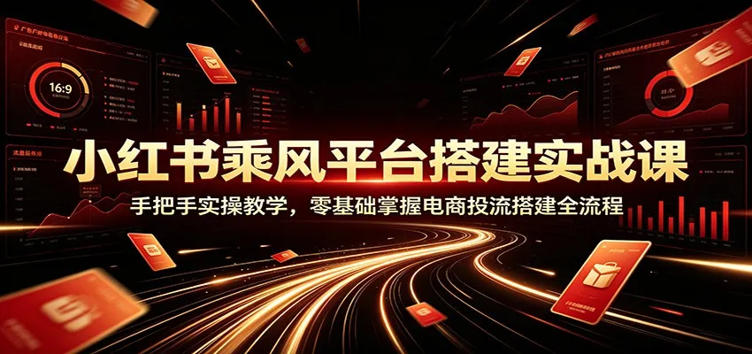 小红书乘风平台搭建实战课:手把手实操教学,零基础掌握电商投流搭建全流程 - 网创在线