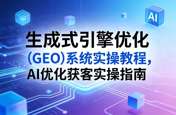 生成式引擎优化(GEO)系统实操教程，AI优化获客实操指南 - 网创在线