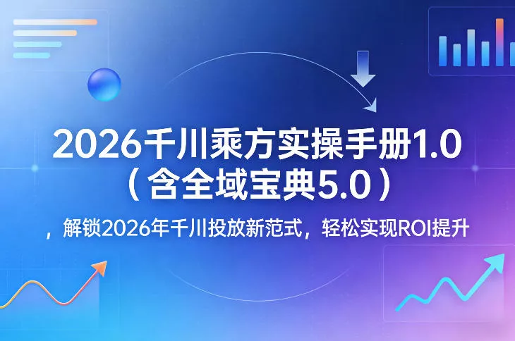2026千川乘方实操手册1.0(含全域宝典5.0)，解锁2026年千川投放新范式，轻松实现ROI提升 - 网创在线