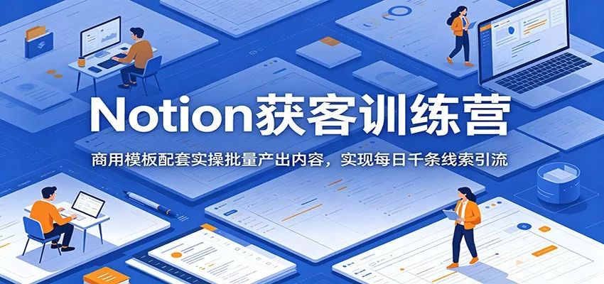 Notion获客训练营：商用模板配套实操批量产出内容，实现每日千条线索引流 - 网创在线