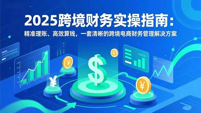 2025跨境财务实操指南：精准理账、高效算钱，一套清晰的跨境电商财务管理解决方案 - 网创在线