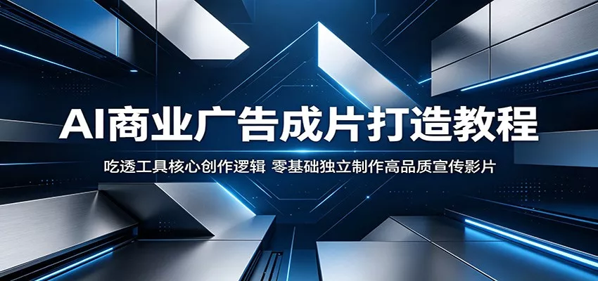 AI商业广告成片打造教程：吃透工具核心创作逻辑，零基础独立制作高品质宣传影片 - 网创在线