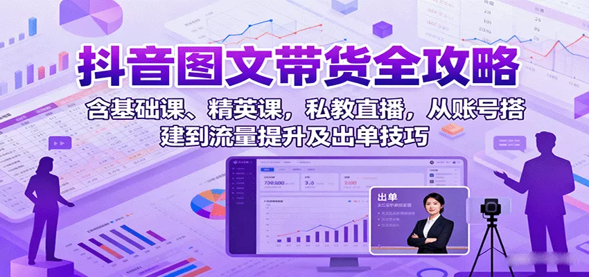 抖音图文带货全攻略：含基础课、精英课，私教直播，从账号搭建到流量提升及出单技巧 - 网创在线