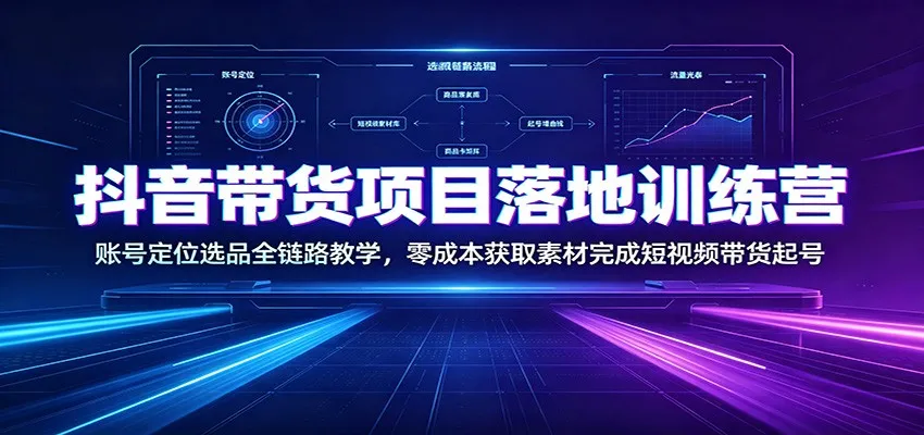 抖音带货项目落地训练营:账号定位选品全链路教学,零成本获取素材完成短视频带货起号 - 网创在线