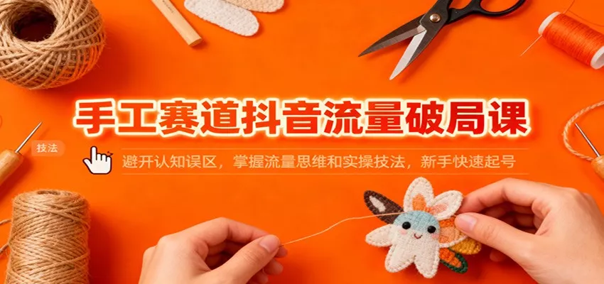 手工赛道抖音流量破局课：避开认知误区，掌握流量思维和实操技法，新手快速起号 - 网创在线