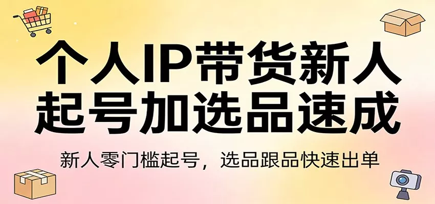 个人IP带货新人起号加选品速成：新人零门槛起号，选品跟品快速出单 - 网创在线