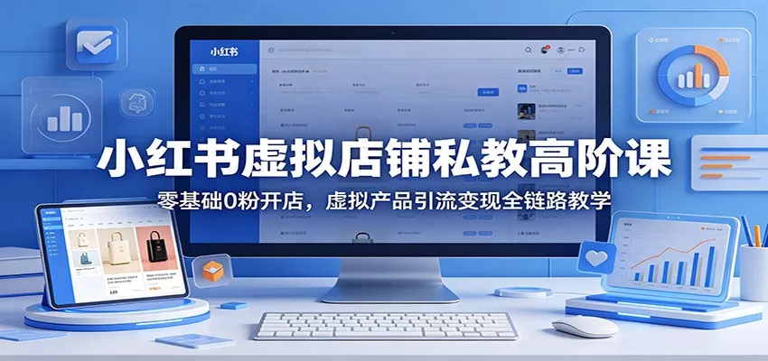 小红书虚拟店铺私教高阶课：零基础0粉开店，虚拟产品引流变现全链路教学 - 网创在线