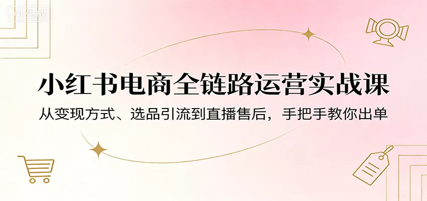 小红书电商全链路运营实战课：从变现方式、选品引流到直播售后，手把手教你出单 - 网创在线