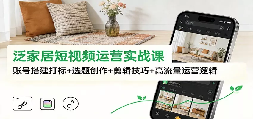 泛家居短视频运营实战课：账号搭建打标+选题创作+剪辑技巧+高流量运营逻辑 - 网创在线