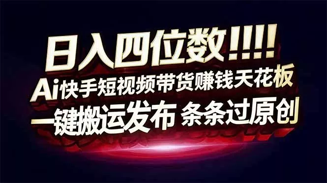 日入四位数！Ai快手短视频带货赚钱天花板，长期稳定，一键搬运发布，条条过原创 - 网创在线