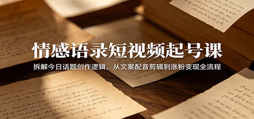 情感语录短视频起号课：拆解今日话题创作逻辑，从文案配音剪辑到涨粉变现全流程 - 网创在线