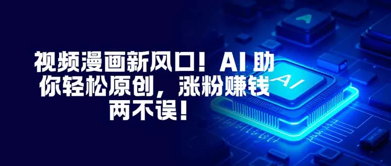 视频漫画新风口！AI 助你轻松原创，涨粉赚钱两不误！ - 网创在线