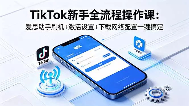 TikTok新手全流程操作课：爱思助手刷机+激活设置+下载网络配置一键搞定 - 网创在线