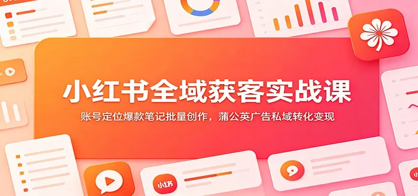 小红书全域获客实战课：账号定位爆款笔记批量创作，蒲公英广告私域转化变现 - 网创在线
