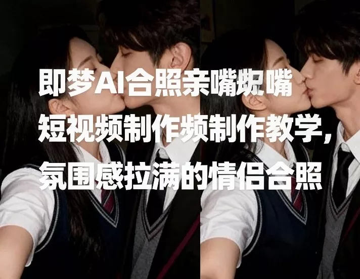 即梦AI合照亲嘴短视频制作教学，氛围感拉满的情侣合照 - 网创在线