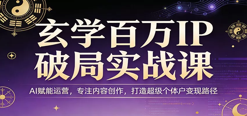 玄学百万IP破局实战课：AI赋能运营，专注内容创作，打造超级个体户变现路径 - 网创在线