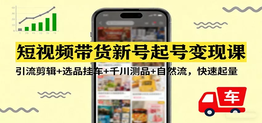短视频带货新号起号变现课：引流剪辑+选品挂车+千川测品+自然流，快速起量 - 网创在线