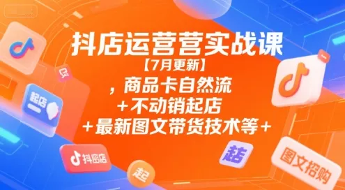 抖店运营实战课【9月更新】,商品卡自然流+不动销起店+最新图文带货技术等