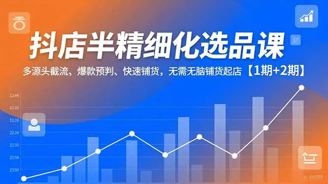 抖店半精细化选品课，多源头截流、爆款预判、快速铺货，无脑铺货起店【1期+2期】 - 网创在线