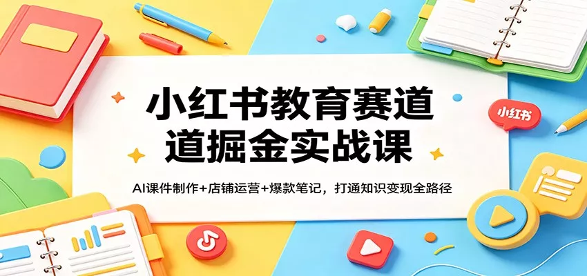 小红书教育赛道掘金实战课：AI课件制作+店铺运营+爆款笔记，打通知识变现全路径 - 网创在线