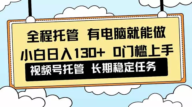 全程托管 解放双手，小白日入130+，视频号 0门槛上手实操 - 网创在线