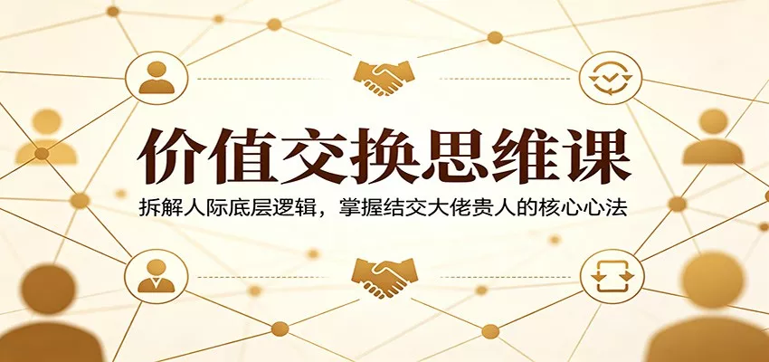 价值交换思维课：拆解人际底层逻辑，掌握结交大佬贵人的核心心法 - 网创在线