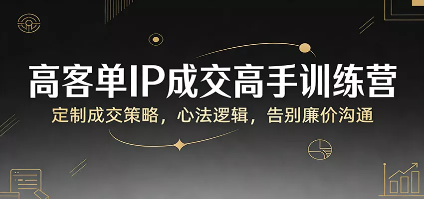 高客单IP成交高手训练营：定制成交策略，心法逻辑，告别廉价沟通 - 网创在线
