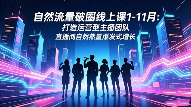 自然流量破圈线上课1-11月：打造运营型主播团队 直播间自然流量爆发式增长 - 网创在线