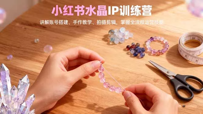 小红书水晶IP训练营，讲解账号搭建、手作教学、拍摄剪辑，全流程运营技能 - 网创在线