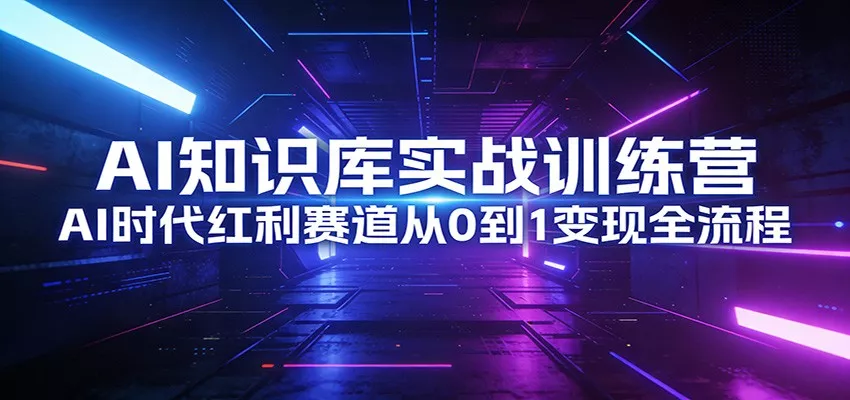 AI知识库实战训练营：AI时代红利赛道从0到1变现全流程 - 网创在线