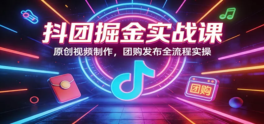 抖团掘金实战课：原创视频制作，团购发布全流程实操 - 网创在线