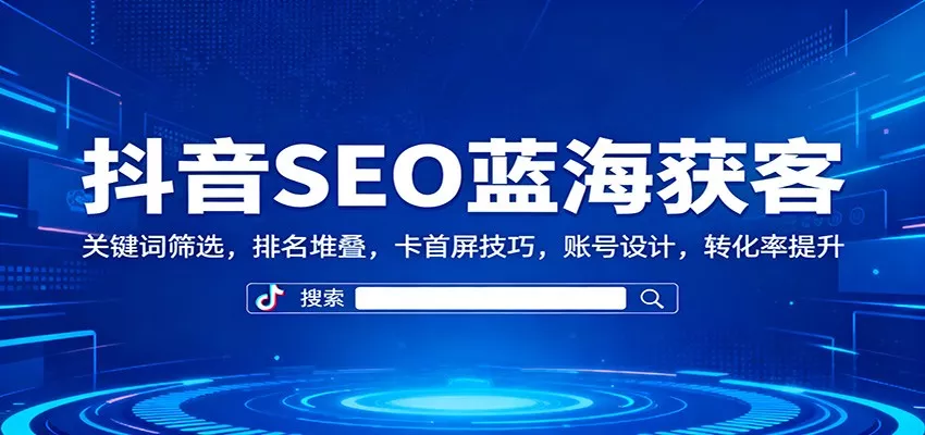 抖音SEO蓝海获客：关键词筛选，排名堆叠，卡首屏技巧，账号设计，转化率提升 - 网创在线