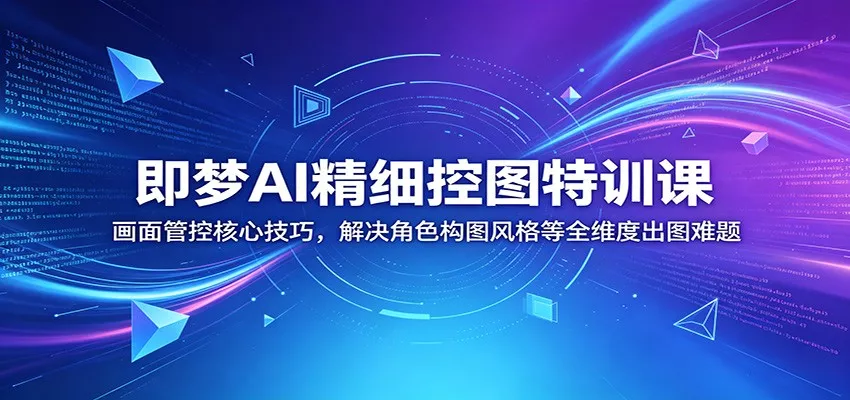 即梦AI精细控图特训课：画面管控核心技巧，解决角色构图风格等全维度出图难题 - 网创在线