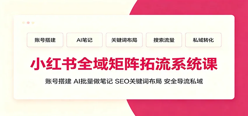 小红书全域矩阵拓流系统课：账号搭建、AI批量做笔记，SEO关键词布局、安全导流私域 - 网创在线