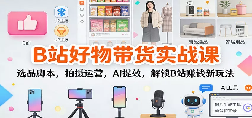 B站好物带货实战课：选品脚本，拍摄运营，AI提效，解锁B站赚钱新玩法 - 网创在线