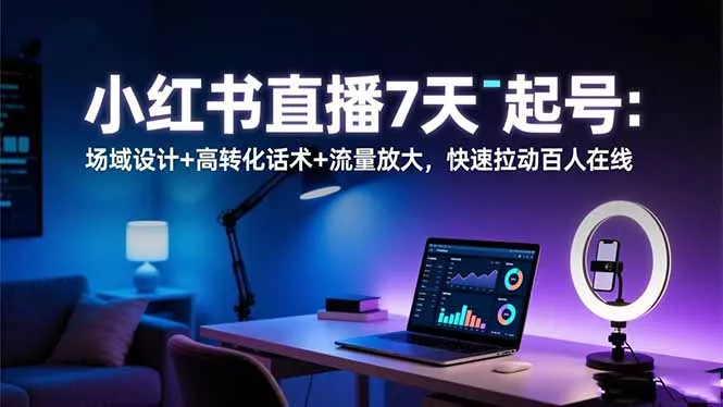 小红书直播7天起号：场域设计+高转化话术+流量放大，快速拉动百人在线 - 网创在线