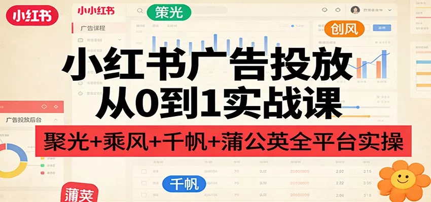 小红书广告投放从0到1实战课：聚光+乘风+千帆+蒲公英全平台实操 - 网创在线